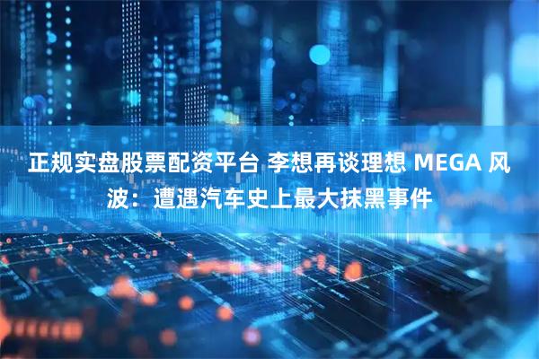 正规实盘股票配资平台 李想再谈理想 MEGA 风波：遭遇汽车史上最大抹黑事件