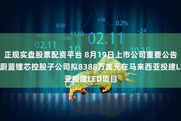 正规实盘股票配资平台 8月19日上市公司重要公告集锦：蔚蓝锂芯控股子公司拟8388万美元在马来西亚投建LED项目