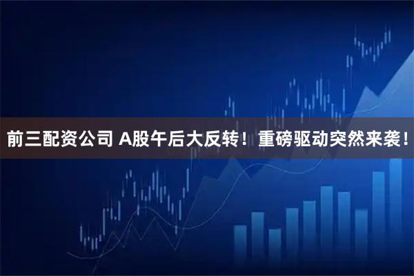 前三配资公司 A股午后大反转！重磅驱动突然来袭！