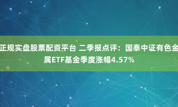 正规实盘股票配资平台 二季报点评：国泰中证有色金属ETF基金季度涨幅4.57%