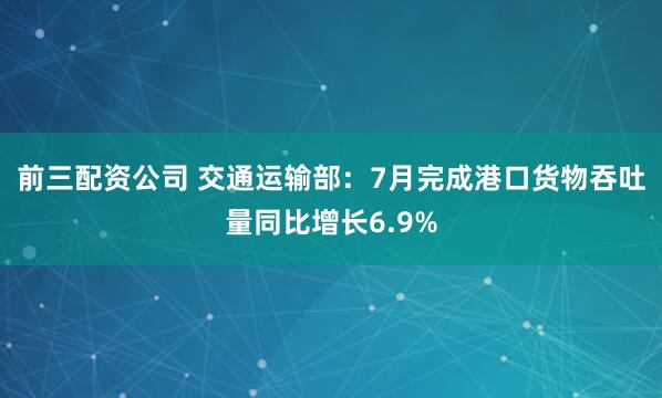 前三配资公司 交通运输部：7月完成港口货物吞吐量同比增长6.9%