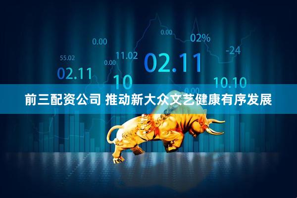 前三配资公司 推动新大众文艺健康有序发展