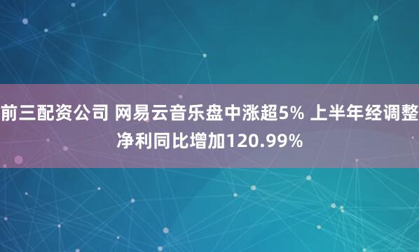 前三配资公司 网易云音乐盘中涨超5% 上半年经调整净利同比增加120.99%