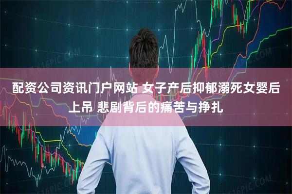 配资公司资讯门户网站 女子产后抑郁溺死女婴后上吊 悲剧背后的痛苦与挣扎