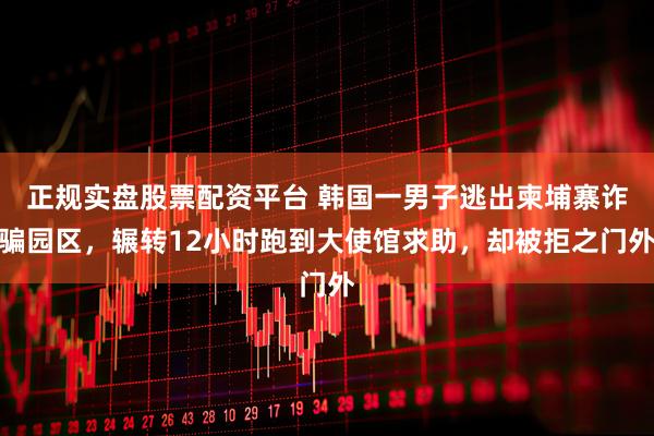 正规实盘股票配资平台 韩国一男子逃出柬埔寨诈骗园区，辗转12小时跑到大使馆求助，却被拒之门外