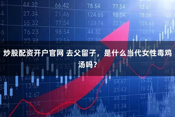 炒股配资开户官网 去父留子，是什么当代女性毒鸡汤吗？