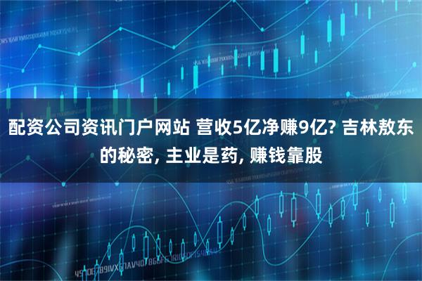 配资公司资讯门户网站 营收5亿净赚9亿? 吉林敖东的秘密, 主业是药, 赚钱靠股