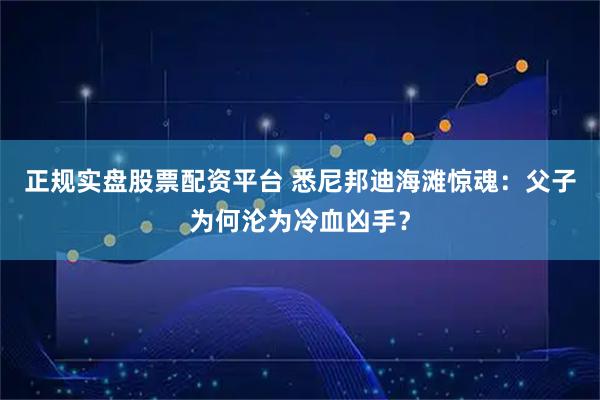 正规实盘股票配资平台 悉尼邦迪海滩惊魂：父子为何沦为冷血凶手？