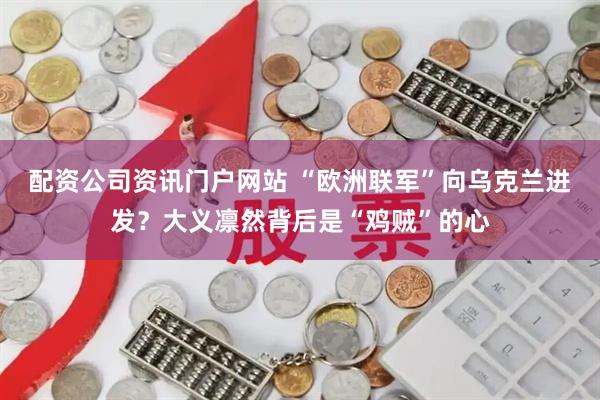 配资公司资讯门户网站 “欧洲联军”向乌克兰进发？大义凛然背后是“鸡贼”的心