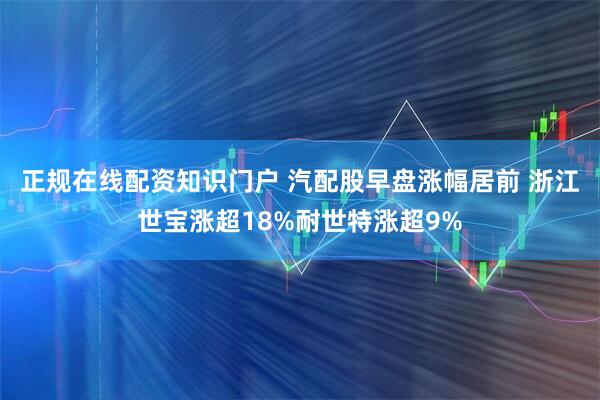 正规在线配资知识门户 汽配股早盘涨幅居前 浙江世宝涨超18%耐世特涨超9%