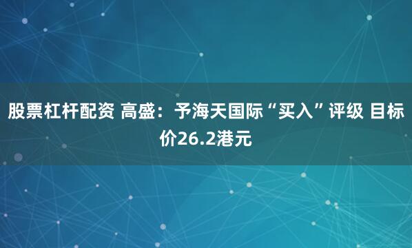 股票杠杆配资 高盛：予海天国际“买入”评级 目标价26.2港元