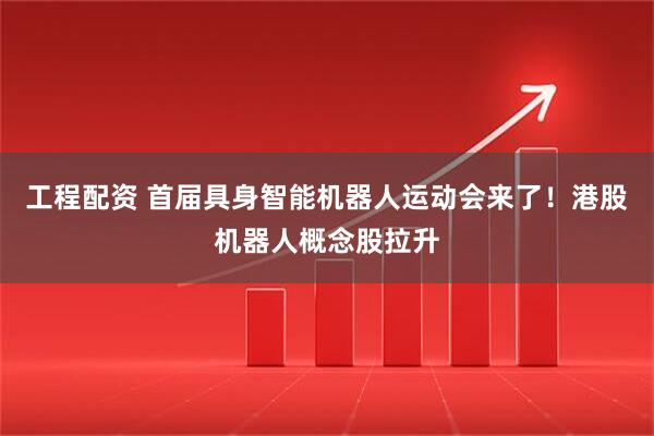 工程配资 首届具身智能机器人运动会来了！港股机器人概念股拉升