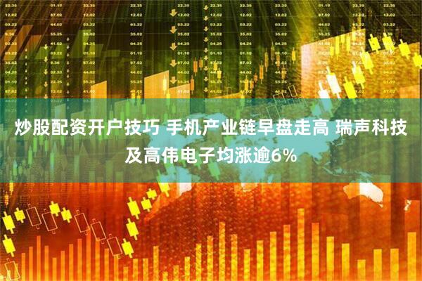 炒股配资开户技巧 手机产业链早盘走高 瑞声科技及高伟电子均涨逾6%