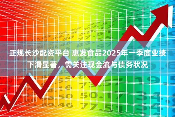 正规长沙配资平台 惠发食品2025年一季度业绩下滑显著，需关注现金流与债务状况