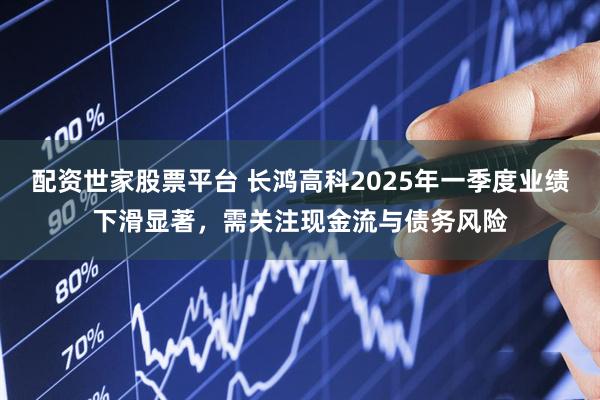 配资世家股票平台 长鸿高科2025年一季度业绩下滑显著，需关注现金流与债务风险