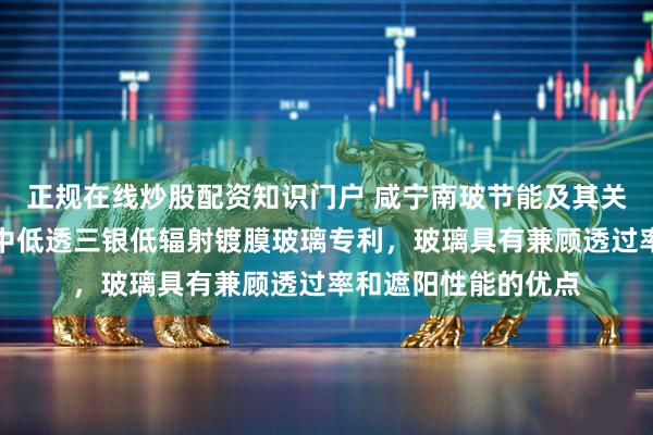 正规在线炒股配资知识门户 咸宁南玻节能及其关联公司申请可钢化中低透三银低辐射镀膜玻璃专利，玻璃具有兼顾透过率和遮阳性能的优点