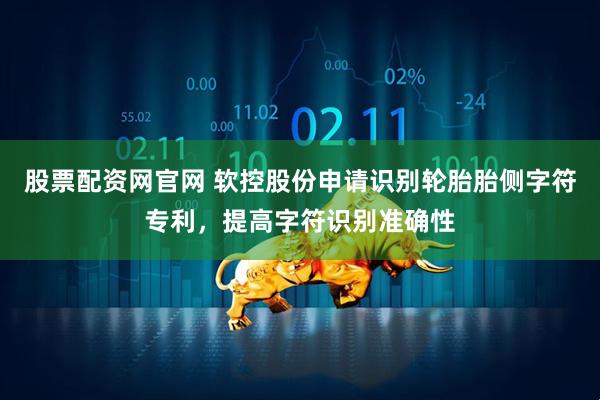 股票配资网官网 软控股份申请识别轮胎胎侧字符专利，提高字符识别准确性