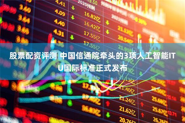 股票配资评测 中国信通院牵头的3项人工智能ITU国际标准正式发布