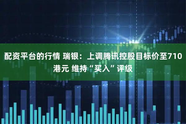配资平台的行情 瑞银：上调腾讯控股目标价至710港元 维持“买入”评级