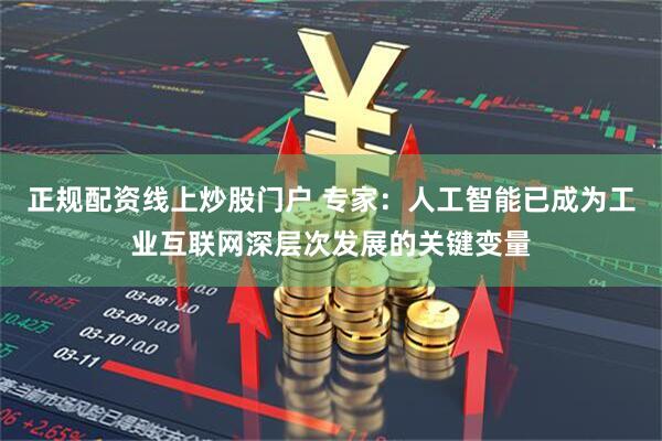 正规配资线上炒股门户 专家：人工智能已成为工业互联网深层次发展的关键变量