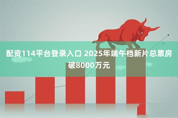 配资114平台登录入口 2025年端午档新片总票房破8000万元