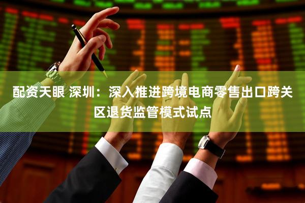 配资天眼 深圳：深入推进跨境电商零售出口跨关区退货监管模式试点