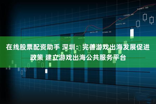 在线股票配资助手 深圳：完善游戏出海发展促进政策 建立游戏出海公共服务平台