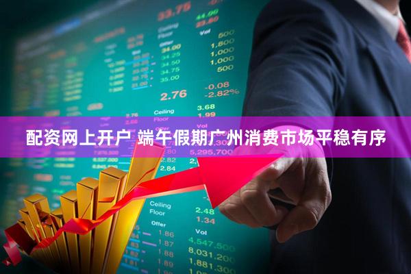 配资网上开户 端午假期广州消费市场平稳有序