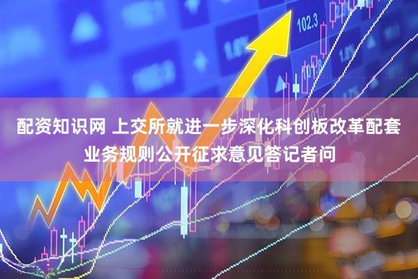 配资知识网 上交所就进一步深化科创板改革配套业务规则公开征求意见答记者问