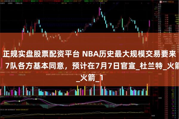 正规实盘股票配资平台 NBA历史最大规模交易要来了！7队各方基本同意，预计在7月7日官宣_杜兰特_火箭_1