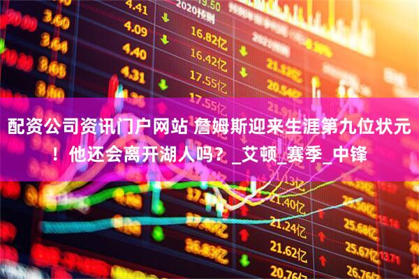 配资公司资讯门户网站 詹姆斯迎来生涯第九位状元！他还会离开湖人吗？_艾顿_赛季_中锋