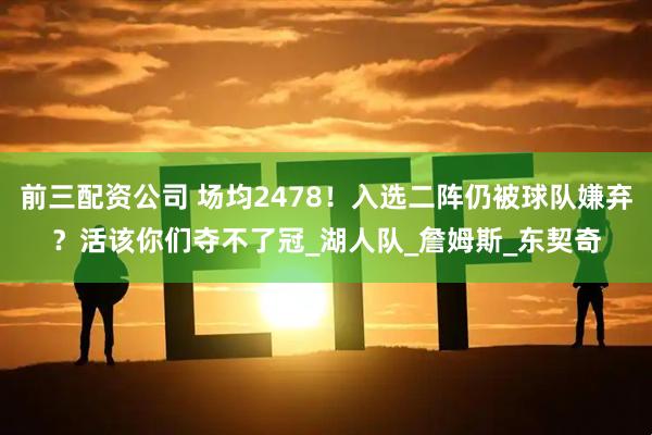 前三配资公司 场均2478！入选二阵仍被球队嫌弃？活该你们夺不了冠_湖人队_詹姆斯_东契奇