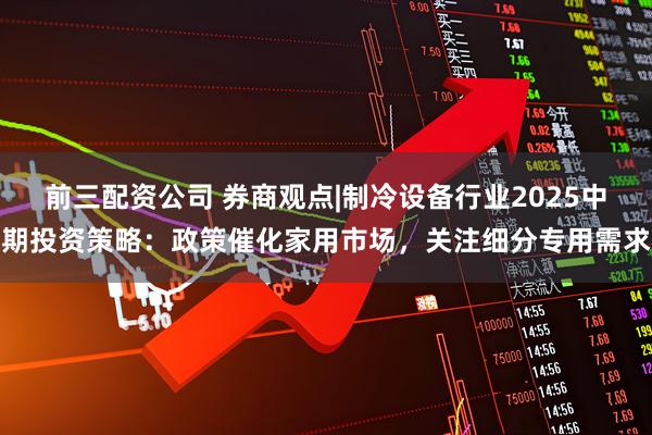 前三配资公司 券商观点|制冷设备行业2025中期投资策略：政策催化家用市场，关注细分专用需求