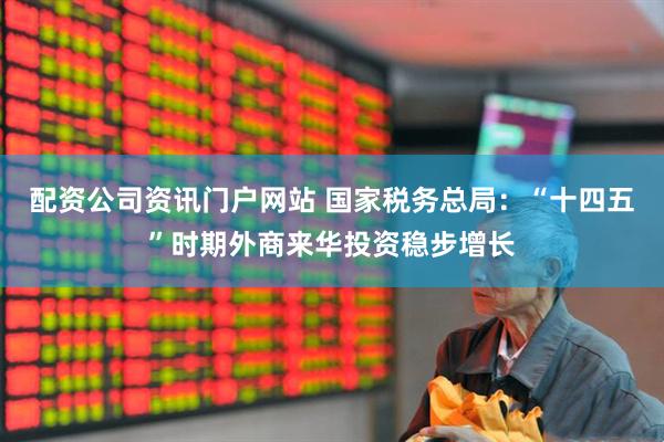 配资公司资讯门户网站 国家税务总局：“十四五”时期外商来华投资稳步增长