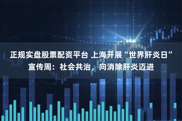 正规实盘股票配资平台 上海开展“世界肝炎日”宣传周：社会共治，向消除肝炎迈进