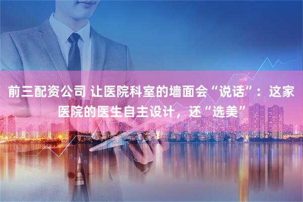 前三配资公司 让医院科室的墙面会“说话”：这家医院的医生自主设计，还“选美”