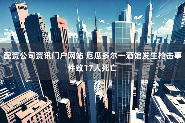 配资公司资讯门户网站 厄瓜多尔一酒馆发生枪击事件致17人死亡