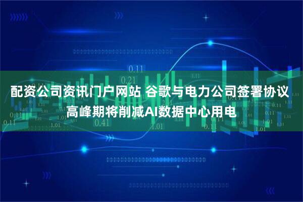 配资公司资讯门户网站 谷歌与电力公司签署协议 高峰期将削减AI数据中心用电