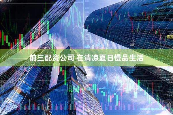 前三配资公司 在清凉夏日慢品生活