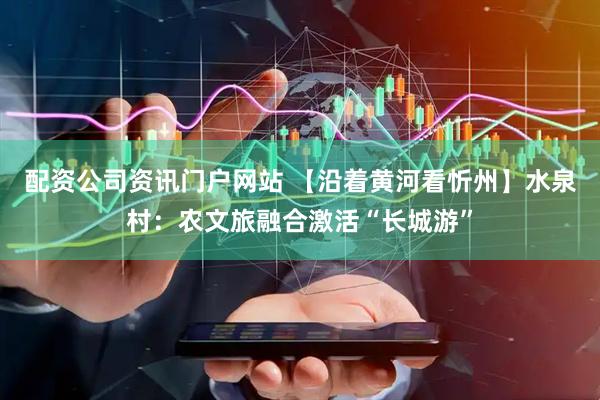 配资公司资讯门户网站 【沿着黄河看忻州】水泉村：农文旅融合激活“长城游”