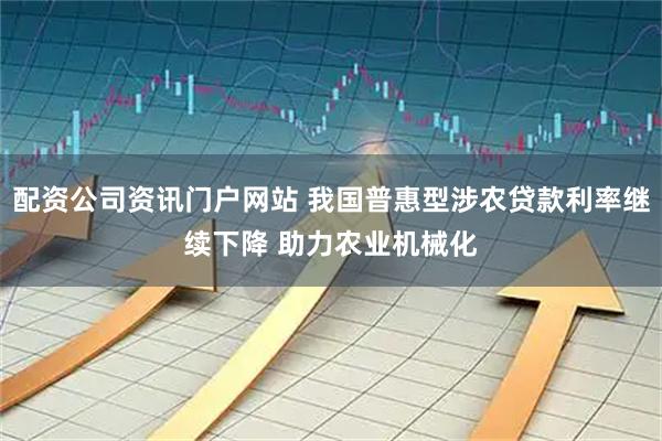 配资公司资讯门户网站 我国普惠型涉农贷款利率继续下降 助力农业机械化
