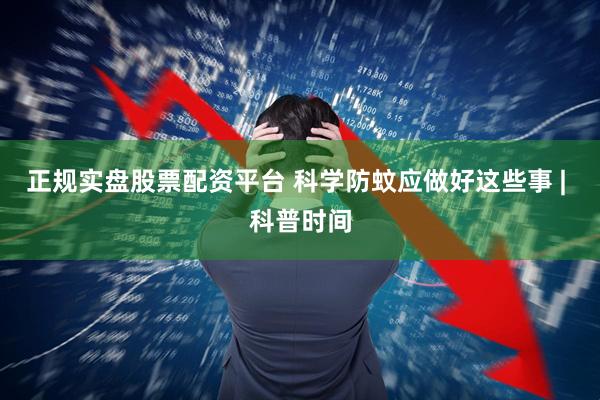 正规实盘股票配资平台 科学防蚊应做好这些事 | 科普时间