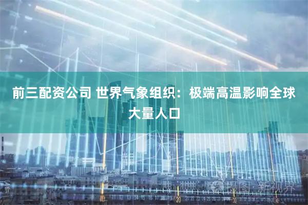 前三配资公司 世界气象组织：极端高温影响全球大量人口