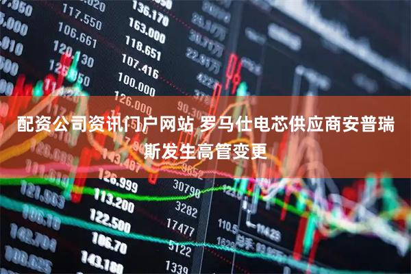 配资公司资讯门户网站 罗马仕电芯供应商安普瑞斯发生高管变更