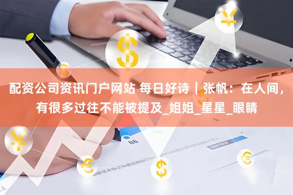 配资公司资讯门户网站 每日好诗｜张帆：在人间，有很多过往不能被提及_姐姐_星星_眼睛