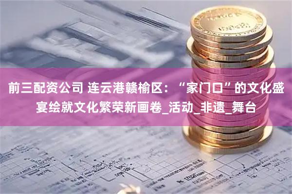 前三配资公司 连云港赣榆区：“家门口”的文化盛宴绘就文化繁荣新画卷_活动_非遗_舞台