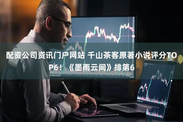 配资公司资讯门户网站 千山茶客原著小说评分TOP6！《墨雨云间》排第6