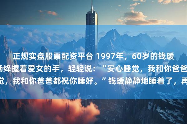 正规实盘股票配资平台 1997年，60岁的钱瑗进入弥留之际，86岁的杨绛握着爱女的手，轻轻说：“安心睡觉，我和你爸爸都祝你睡好。”钱瑗静静地睡着了，再也没有醒来