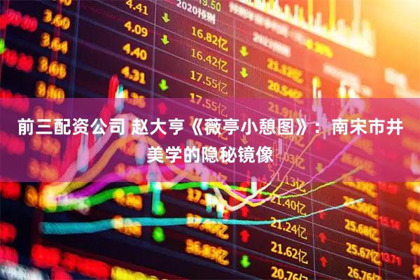 前三配资公司 赵大亨《薇亭小憩图》：南宋市井美学的隐秘镜像