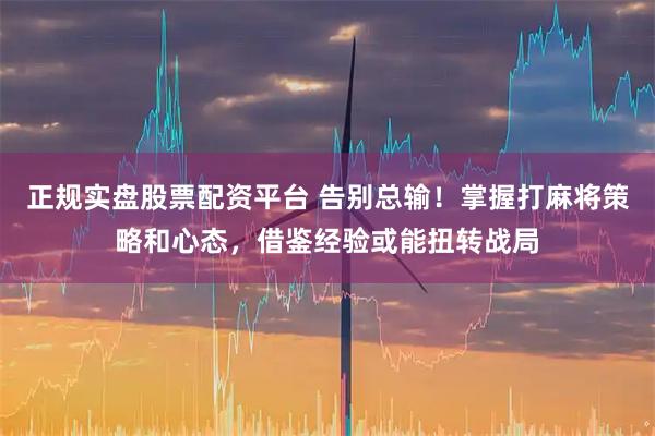 正规实盘股票配资平台 告别总输!掌握打麻将策略和心态,借鉴经验或能扭转战局